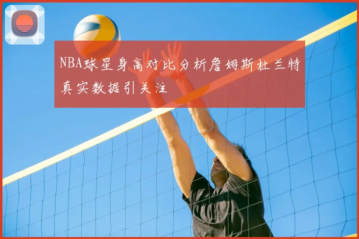NBA球星身高对比分析詹姆斯杜兰特真实数据引关注