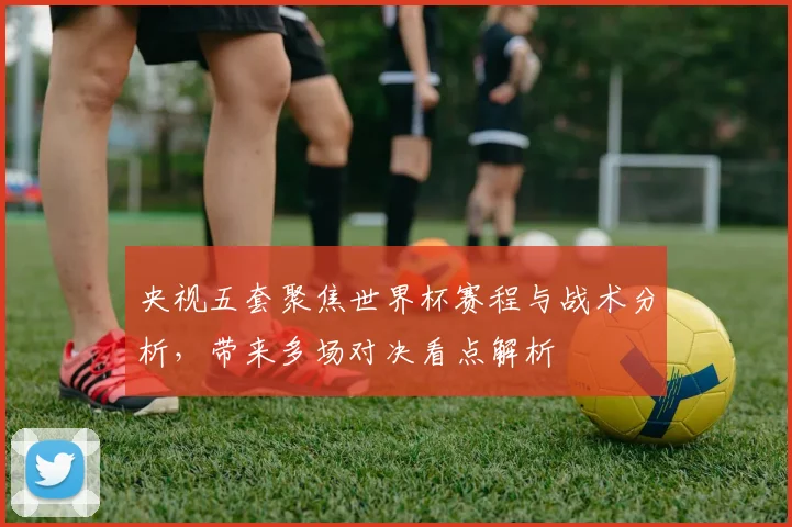 央视五套聚焦世界杯赛程与战术分析,带来多场对决看点解析