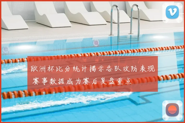 欧洲杯比分统计揭示各队攻防表现 赛事数据成为赛后复盘重点