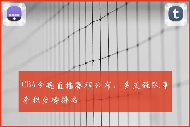 CBA今晚直播赛程公布,多支强队争夺积分榜排名