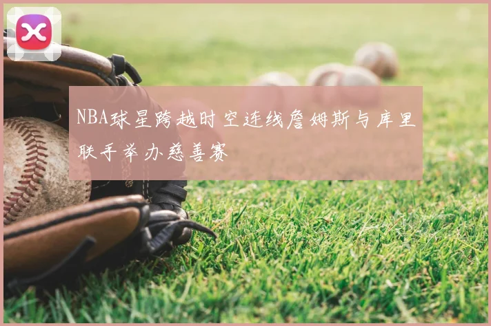 NBA球星跨越时空连线詹姆斯与库里联手举办慈善赛