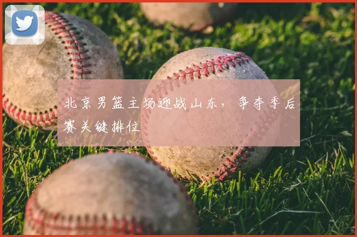 北京男篮主场迎战山东，争夺季后赛关键排位
