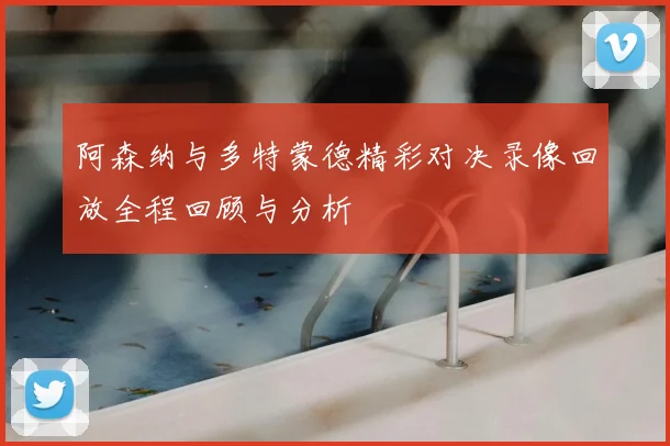 阿森纳与多特蒙德精彩对决录像回放全程回顾与分析