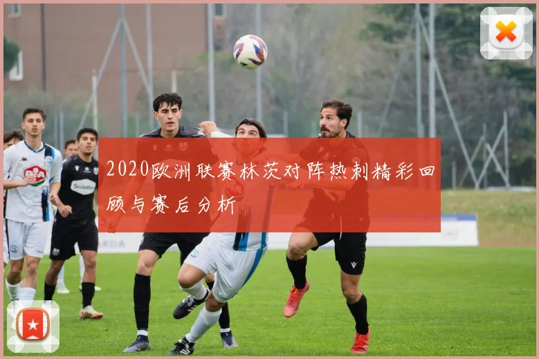 2020欧洲联赛林茨对阵热刺精彩回顾与赛后分析