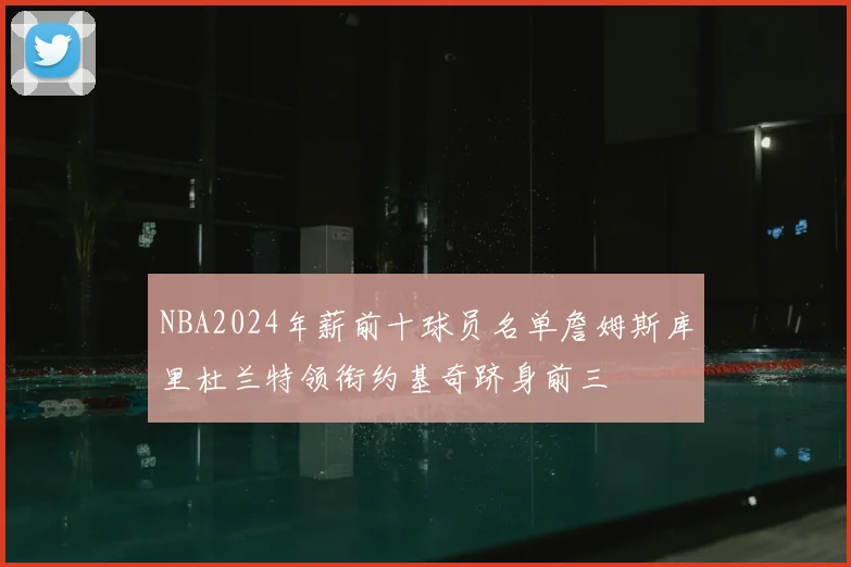 NBA2024年薪前十球员名单詹姆斯库里杜兰特领衔约基奇跻身前三