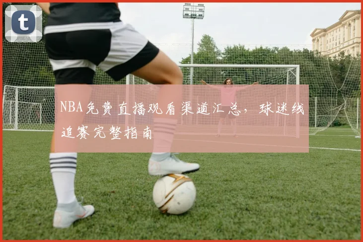 NBA免费直播观看渠道汇总,球迷线追赛完整指南