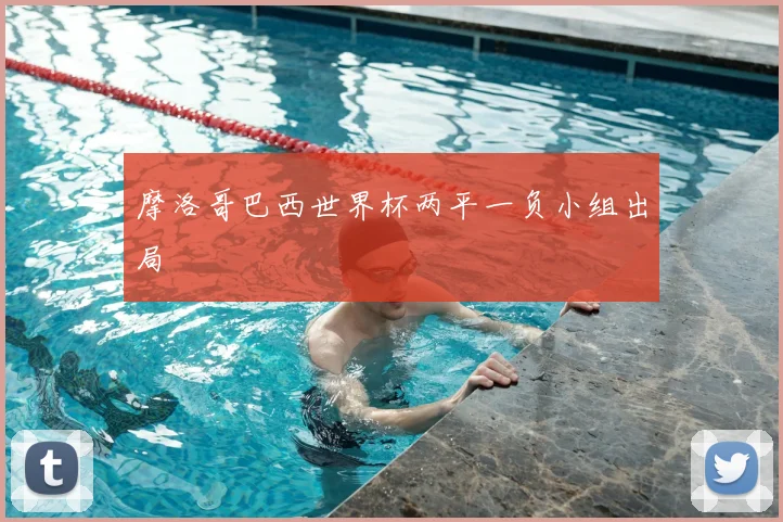 摩洛哥巴西世界杯两平一负小组出局