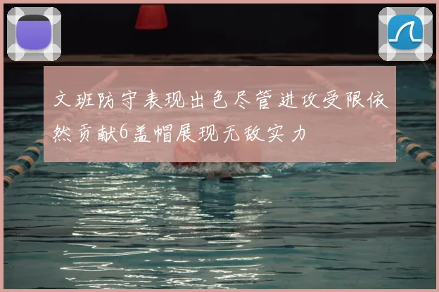 文班防守表现出色尽管进攻受限依然贡献6盖帽展现无敌实力