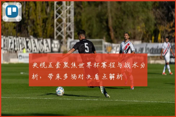 央视五套聚焦世界杯赛程与战术分析,带来多场对决看点解析