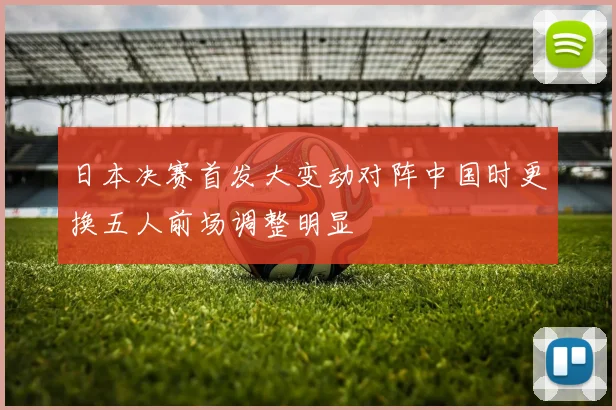 日本决赛首发大变动对阵中国时更换五人前场调整明显