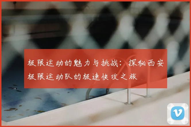 极限运动的魅力与挑战:探秘西安极限运动队的极速快攻之旅