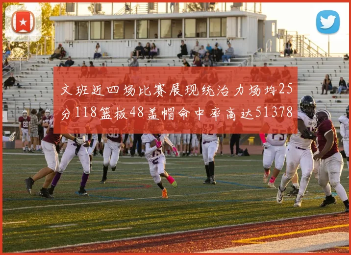 文班近四场比赛展现统治力场均25分118篮板48盖帽命中率高达513782