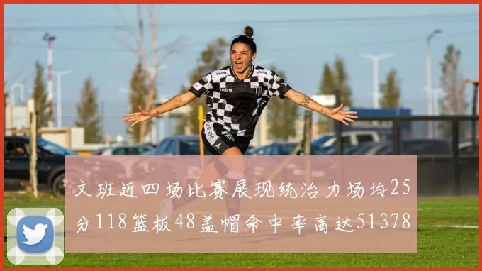文班近四场比赛展现统治力场均25分118篮板48盖帽命中率高达513782