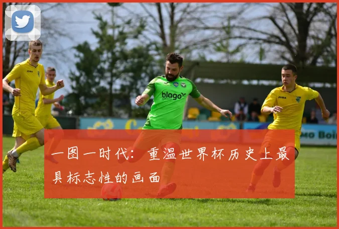 一图一时代:重温世界杯历史上最具标志性的画面