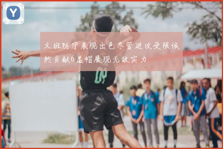 文班防守表现出色尽管进攻受限依然贡献6盖帽展现无敌实力
