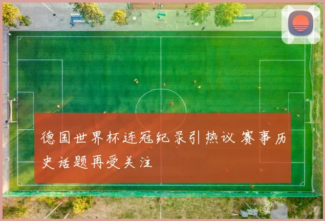 德国世界杯连冠纪录引热议 赛事历史话题再受关注