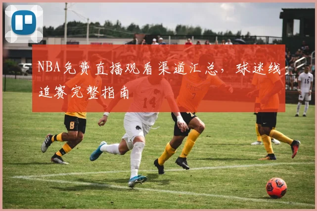 NBA免费直播观看渠道汇总,球迷线追赛完整指南