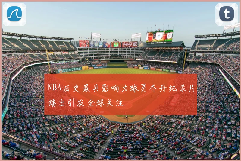 NBA历史最具影响力球员乔丹纪录片播出引发全球关注