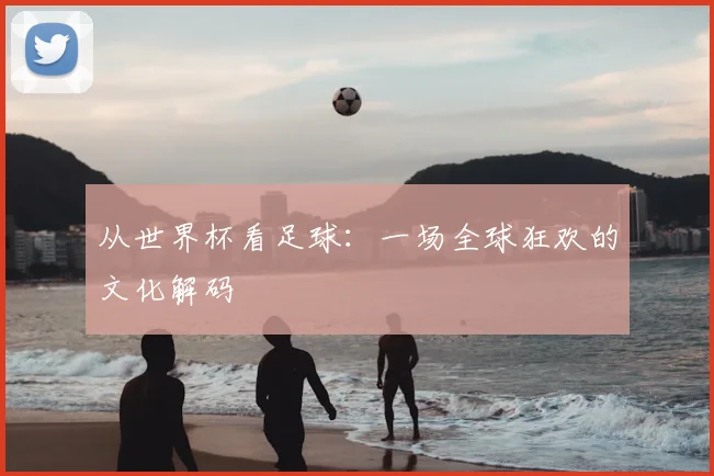 从世界杯看足球:一场全球狂欢的文化解码
