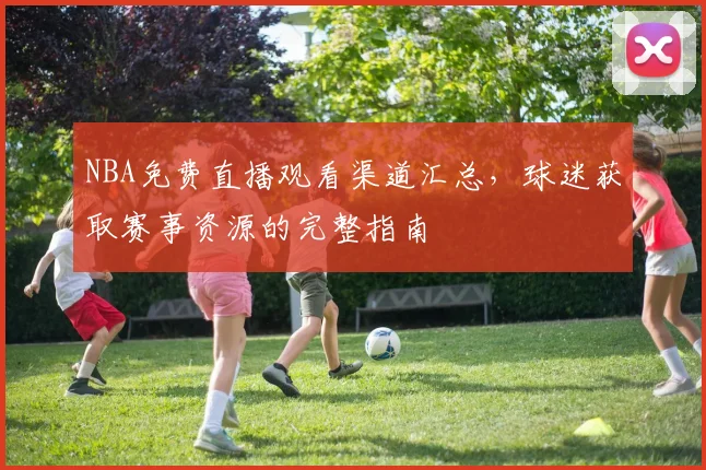 NBA免费直播观看渠道汇总，球迷获取赛事资源的完整指南