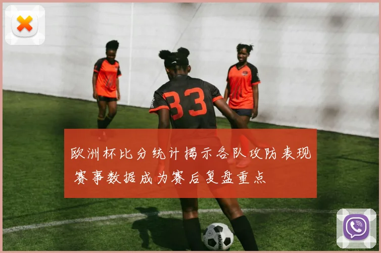 欧洲杯比分统计揭示各队攻防表现 赛事数据成为赛后复盘重点