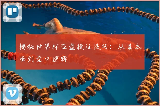 揭秘世界杯亚盘投注技巧:从基本面到盘口逻辑