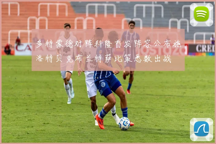 多特蒙德对阵科隆首发阵容公布施洛特贝克布兰特萨比策悉数出战