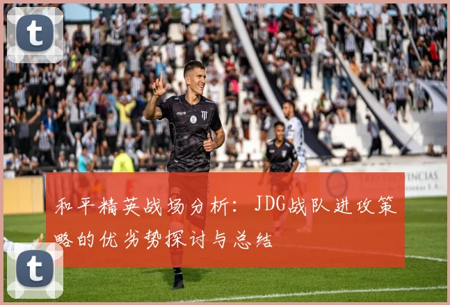 和平精英战场分析:JDG战队进攻策略的优劣势探讨与总结