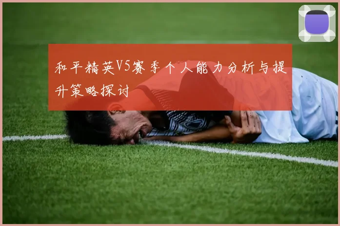 和平精英V5赛季个人能力分析与提升策略探讨