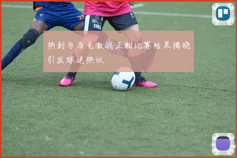 热刺与马竞激战正酣比赛结果揭晓引发球迷热议