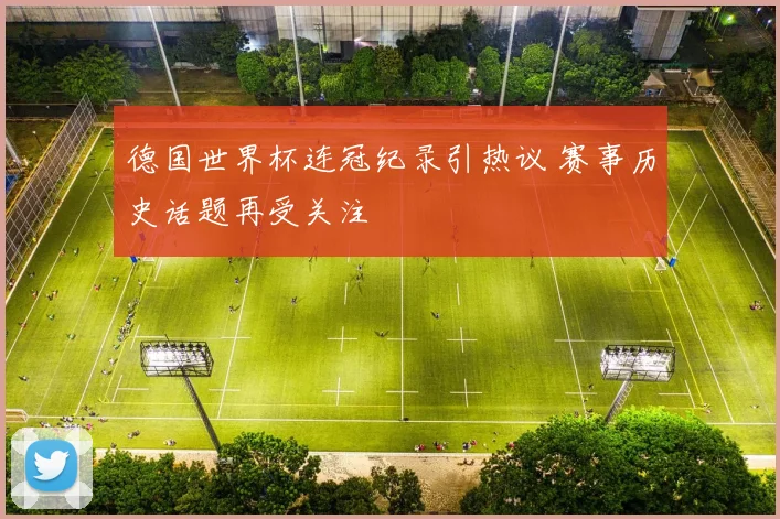 德国世界杯连冠纪录引热议 赛事历史话题再受关注