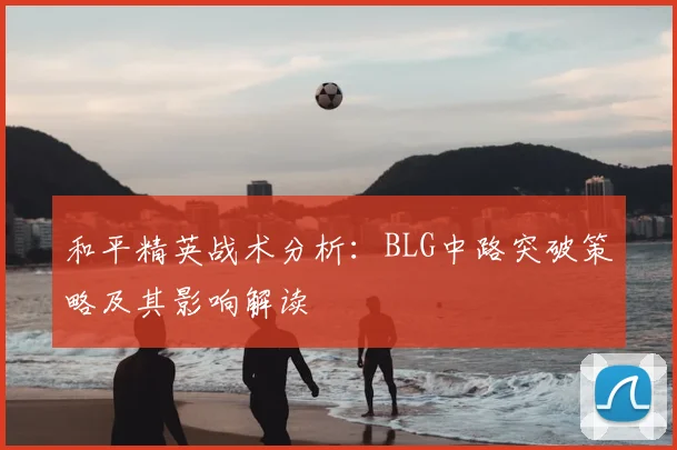 和平精英战术分析:BLG中路突破策略及其影响解读