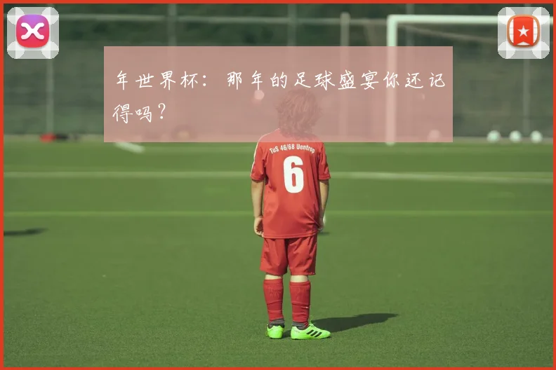 年世界杯:那年的足球盛宴你还记得吗?
