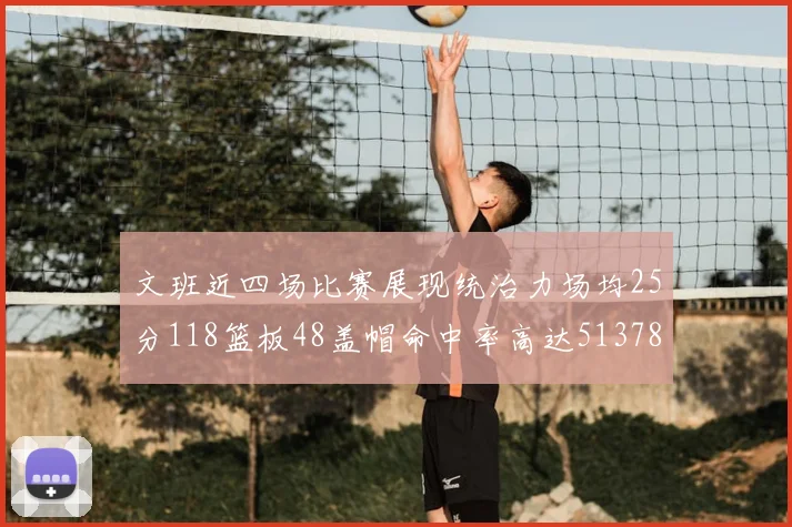 文班近四场比赛展现统治力场均25分118篮板48盖帽命中率高达513782