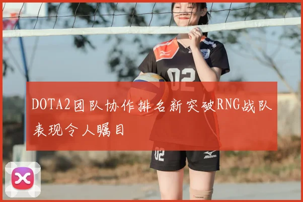 DOTA2团队协作排名新突破RNG战队表现令人瞩目