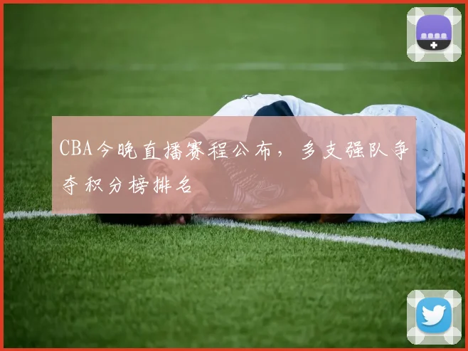 CBA今晚直播赛程公布，多支强队争夺积分榜排名