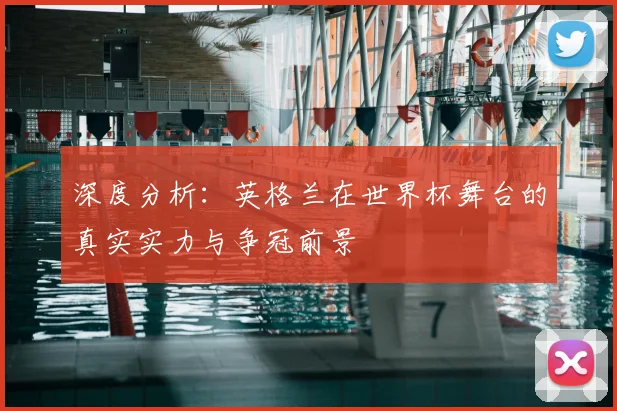 深度分析:英格兰在世界杯舞台的真实实力与争冠前景