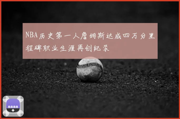 NBA历史第一人詹姆斯达成四万分里程碑职业生涯再创纪录