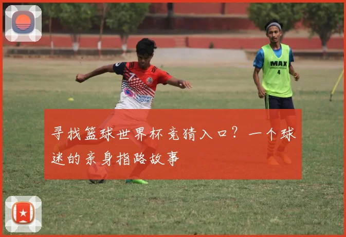 寻找篮球世界杯竞猜入口?一个球迷的亲身指路故事