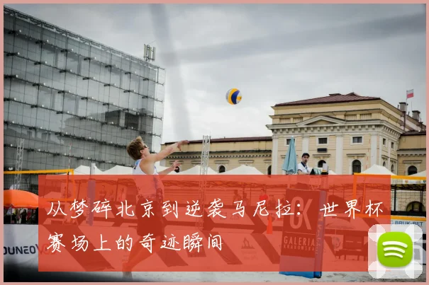 从梦碎北京到逆袭马尼拉:世界杯赛场上的奇迹瞬间