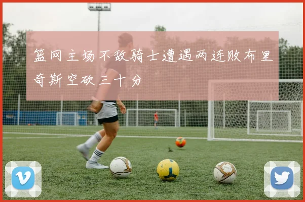 篮网主场不敌骑士遭遇两连败布里奇斯空砍三十分