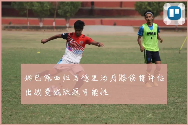 姆巴佩回归马德里治疗膝伤将评估出战曼城欧冠可能性