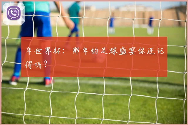 年世界杯：那年的足球盛宴你还记得吗？
