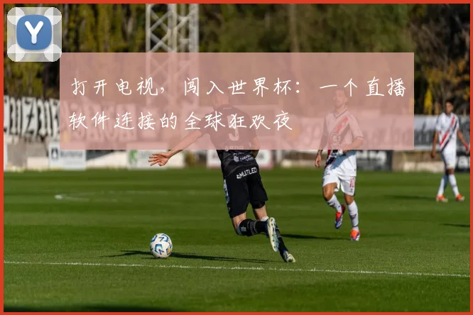 打开电视，闯入世界杯：一个直播软件连接的全球狂欢夜