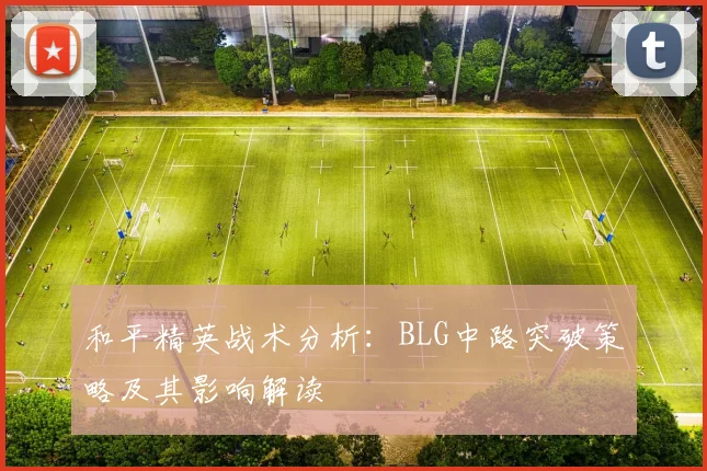 和平精英战术分析:BLG中路突破策略及其影响解读