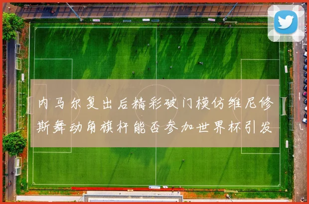内马尔复出后精彩破门模仿维尼修斯舞动角旗杆能否参加世界杯引发热议