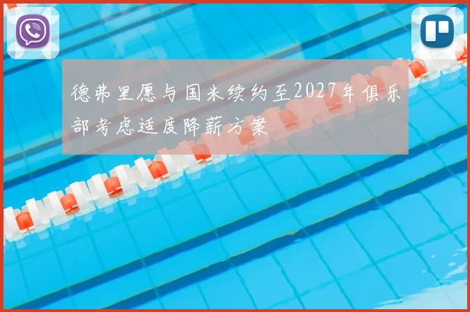 德弗里愿与国米续约至2027年俱乐部考虑适度降薪方案