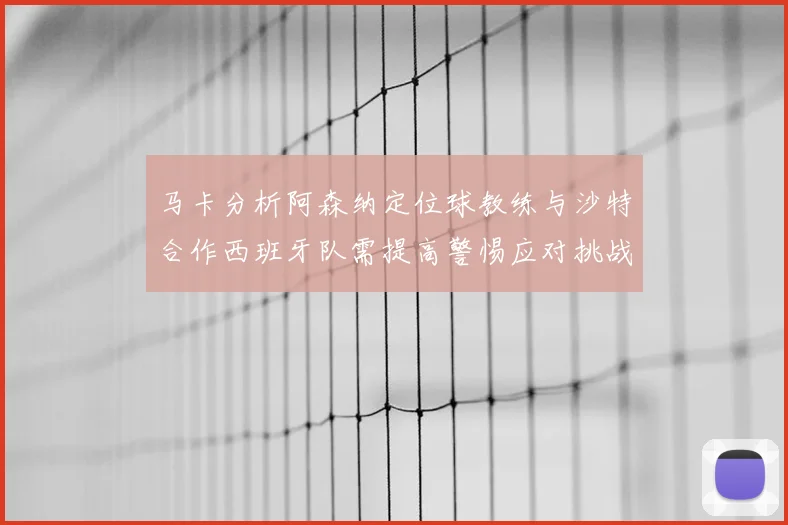马卡分析阿森纳定位球教练与沙特合作西班牙队需提高警惕应对挑战