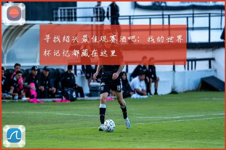 寻找绍兴最佳观赛酒吧：我的世界杯记忆都藏在这里