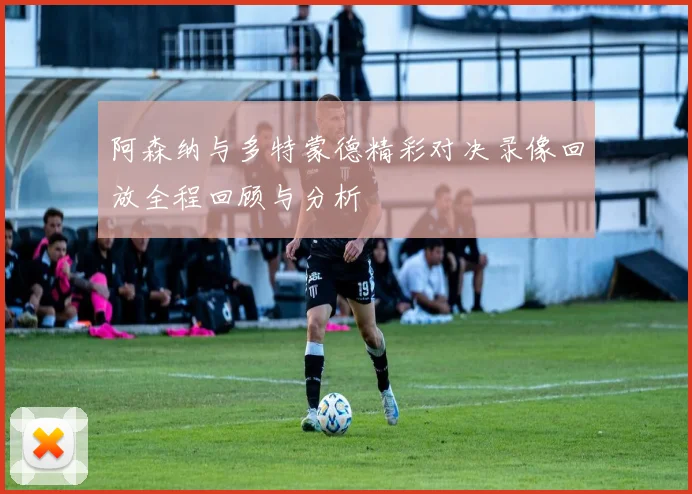阿森纳与多特蒙德精彩对决录像回放全程回顾与分析